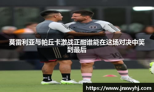 莫雷利亚与帕丘卡激战正酣谁能在这场对决中笑到最后