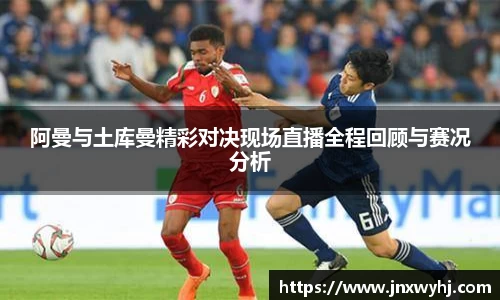 阿曼与土库曼精彩对决现场直播全程回顾与赛况分析