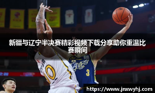 新疆与辽宁半决赛精彩视频下载分享助你重温比赛瞬间